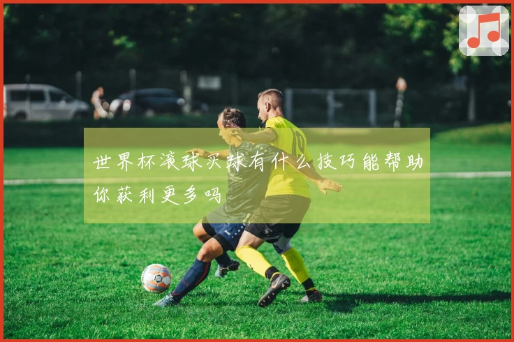 世界杯滚球买球有什么技巧能帮助你获利更多吗