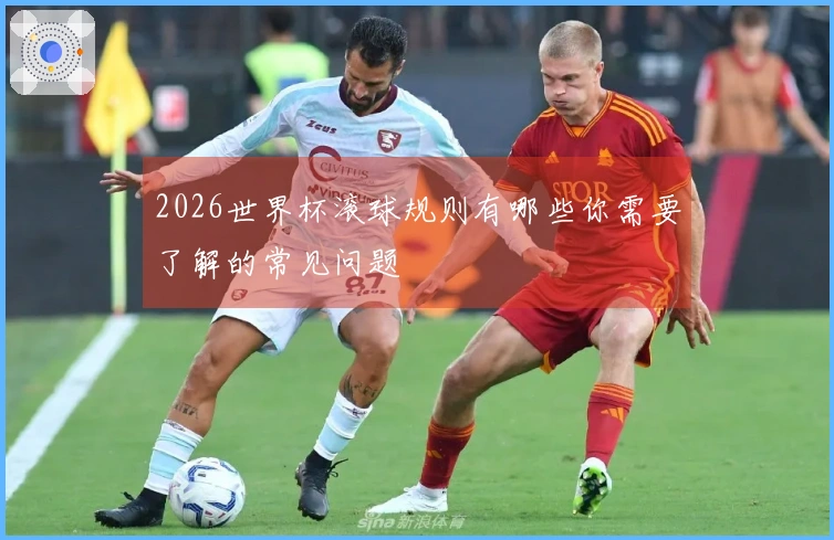 2026世界杯滚球规则有哪些你需要了解的常见问题