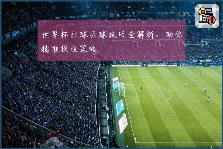 世界杯让球买球技巧全解析，助你精准投注策略