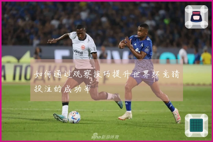 如何通过观察技巧提升世界杯竞猜投注的成功率