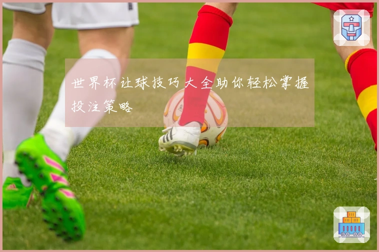 世界杯让球技巧大全助你轻松掌握投注策略