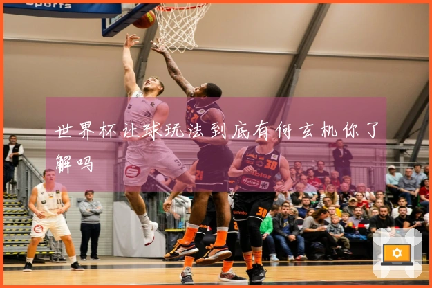 世界杯让球玩法到底有何玄机你了解吗