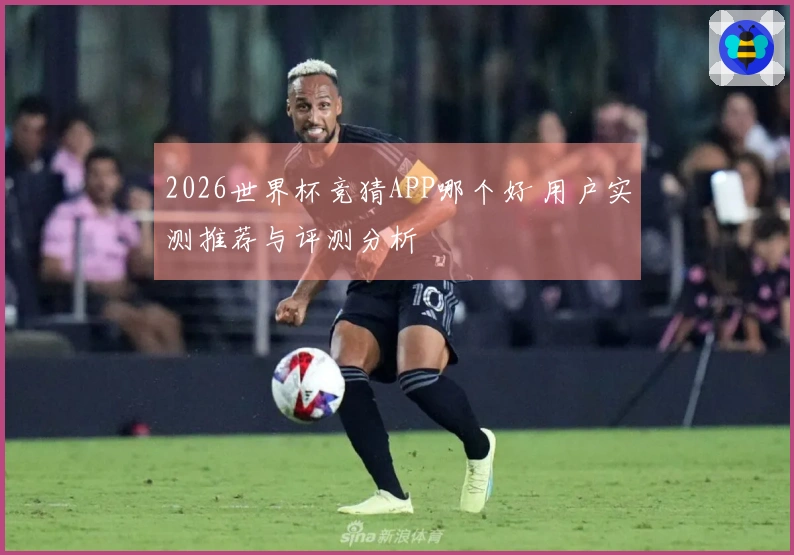 2026世界杯竞猜APP哪个好 用户实测推荐与评测分析