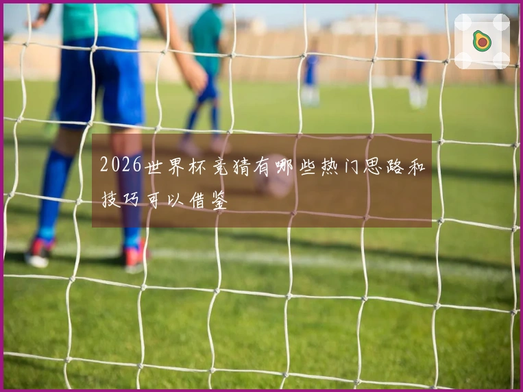 2026世界杯竞猜有哪些热门思路和技巧可以借鉴