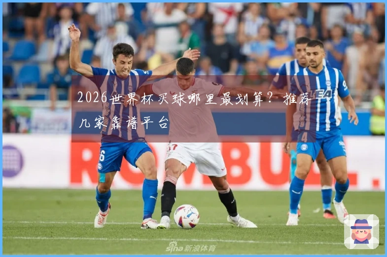 2026世界杯买球哪里最划算？推荐几家靠谱平台